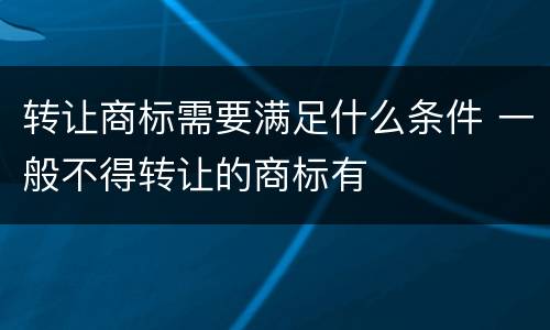 转让商标需要满足什么条件 一般不得转让的商标有