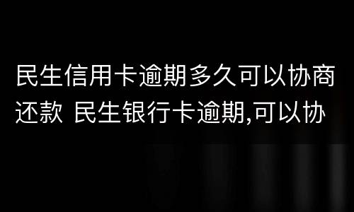 民生信用卡逾期多久可以协商还款 民生银行卡逾期,可以协商还款吗打什么电话