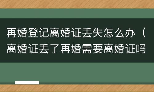 再婚登记离婚证丢失怎么办（离婚证丢了再婚需要离婚证吗）