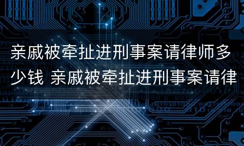 亲戚被牵扯进刑事案请律师多少钱 亲戚被牵扯进刑事案请律师多少钱可以立案