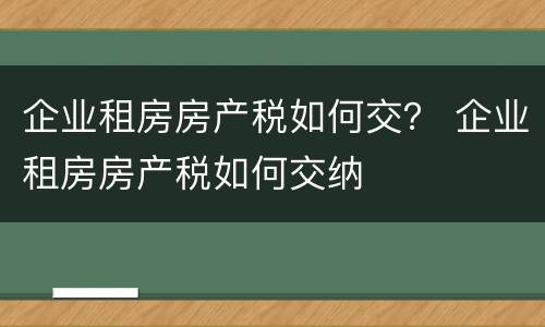 企业租房房产税如何交？ 企业租房房产税如何交纳