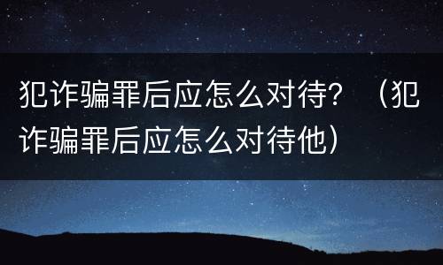 犯诈骗罪后应怎么对待？（犯诈骗罪后应怎么对待他）
