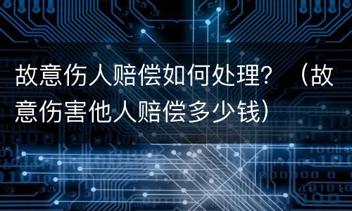 故意伤人赔偿如何处理？（故意伤害他人赔偿多少钱）
