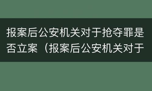 报案后公安机关对于抢夺罪是否立案（报案后公安机关对于抢夺罪是否立案处理）