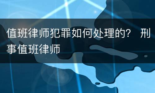 值班律师犯罪如何处理的？ 刑事值班律师