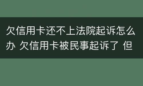 欠信用卡还不上法院起诉怎么办 欠信用卡被民事起诉了 但依旧还不起
