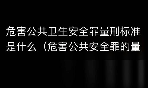 危害公共卫生安全罪量刑标准是什么（危害公共安全罪的量刑标准）
