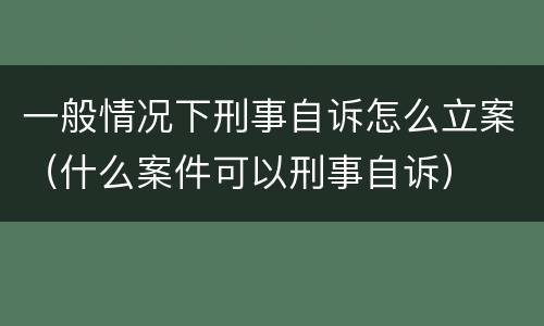 一般情况下刑事自诉怎么立案（什么案件可以刑事自诉）