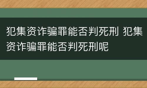 犯集资诈骗罪能否判死刑 犯集资诈骗罪能否判死刑呢