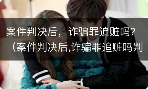 案件判决后，诈骗罪追赃吗？（案件判决后,诈骗罪追赃吗判几年）