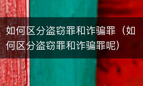 如何区分盗窃罪和诈骗罪（如何区分盗窃罪和诈骗罪呢）