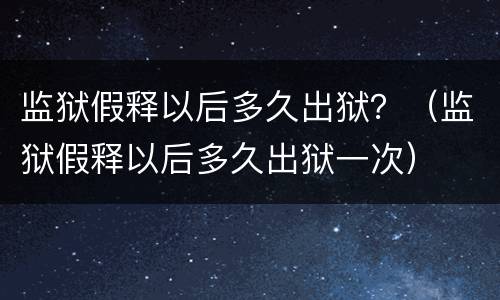 监狱假释以后多久出狱？（监狱假释以后多久出狱一次）