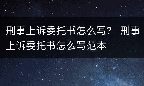 刑事上诉委托书怎么写？ 刑事上诉委托书怎么写范本