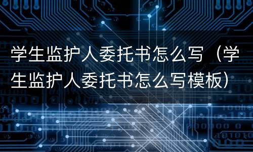 学生监护人委托书怎么写（学生监护人委托书怎么写模板）