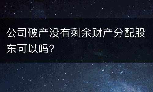 公司破产没有剩余财产分配股东可以吗？