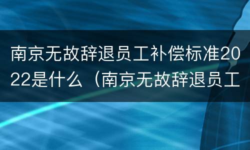 南京无故辞退员工补偿标准2022是什么（南京无故辞退员工补偿标准2022是什么时候发）