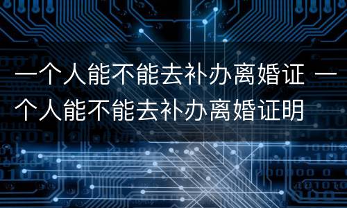 一个人能不能去补办离婚证 一个人能不能去补办离婚证明