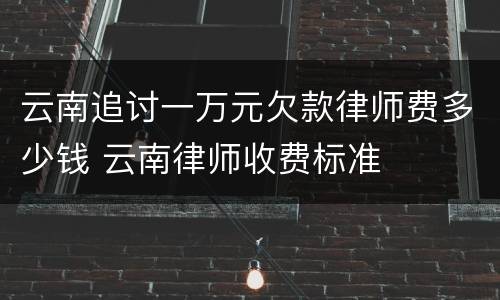 云南追讨一万元欠款律师费多少钱 云南律师收费标准