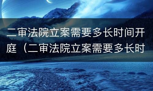 二审法院立案需要多长时间开庭（二审法院立案需要多长时间开庭审理）