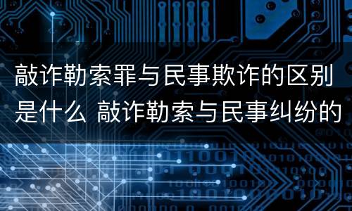 敲诈勒索罪与民事欺诈的区别是什么 敲诈勒索与民事纠纷的区别