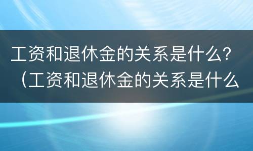 工资和退休金的关系是什么？（工资和退休金的关系是什么样的）