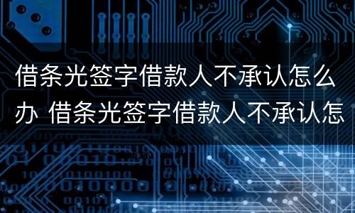 借条光签字借款人不承认怎么办 借条光签字借款人不承认怎么办呢