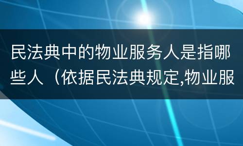 民法典中的物业服务人是指哪些人（依据民法典规定,物业服务人）