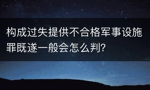构成过失提供不合格军事设施罪既遂一般会怎么判？