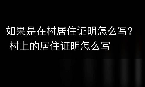 如果是在村居住证明怎么写？ 村上的居住证明怎么写