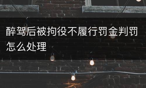 醉驾后被拘役不履行罚金判罚怎么处理