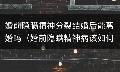 婚前隐瞒精神分裂结婚后能离婚吗（婚前隐瞒精神病该如何处理离婚案如何写事实和理由）