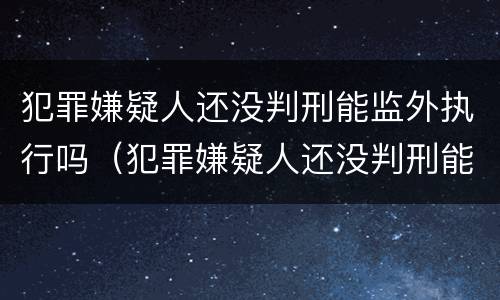 犯罪嫌疑人还没判刑能监外执行吗（犯罪嫌疑人还没判刑能监外执行吗知乎）