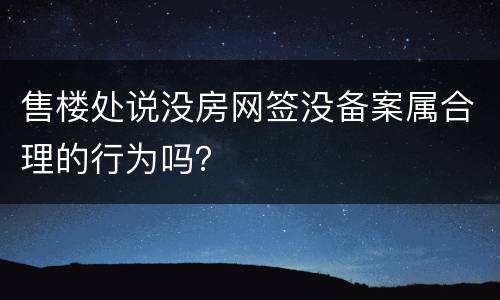 售楼处说没房网签没备案属合理的行为吗？