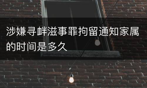涉嫌寻衅滋事罪拘留通知家属的时间是多久
