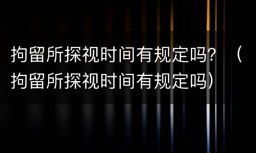 拘留所探视时间有规定吗？（拘留所探视时间有规定吗）