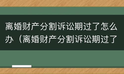 离婚财产分割诉讼期过了怎么办（离婚财产分割诉讼期过了怎么办呢）