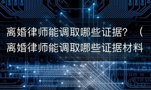 离婚律师能调取哪些证据？（离婚律师能调取哪些证据材料）