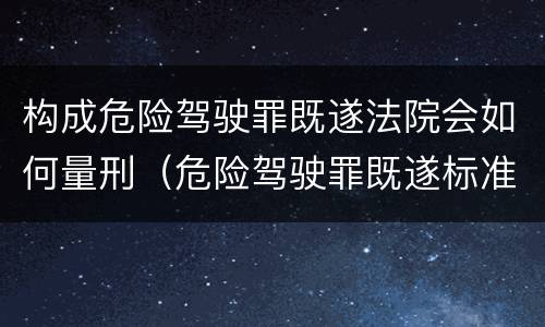 构成危险驾驶罪既遂法院会如何量刑（危险驾驶罪既遂标准）