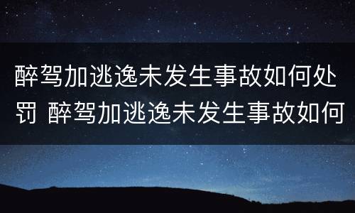 醉驾加逃逸未发生事故如何处罚 醉驾加逃逸未发生事故如何处罚的