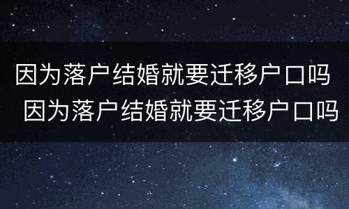 因为落户结婚就要迁移户口吗 因为落户结婚就要迁移户口吗怎么办