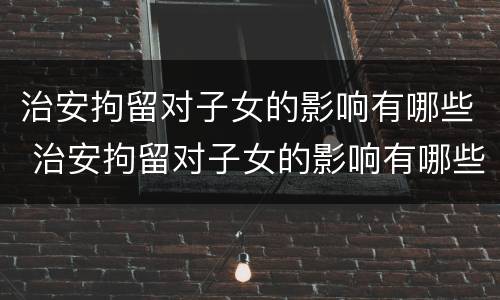 治安拘留对子女的影响有哪些 治安拘留对子女的影响有哪些方面