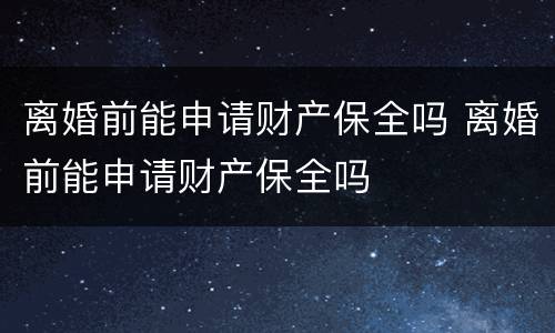 离婚前能申请财产保全吗 离婚前能申请财产保全吗
