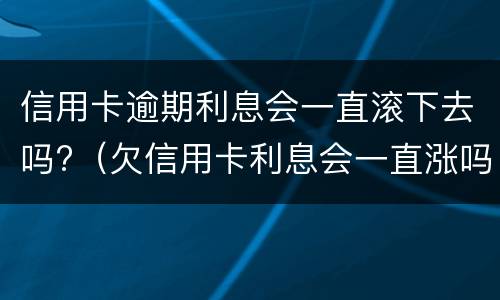 信用卡逾期利息会一直滚下去吗?（欠信用卡利息会一直涨吗?）