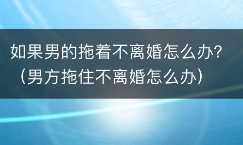 如果男的拖着不离婚怎么办？（男方拖住不离婚怎么办）