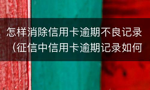 怎样消除信用卡逾期不良记录（征信中信用卡逾期记录如何消除）