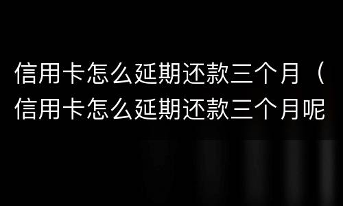 信用卡怎么延期还款三个月（信用卡怎么延期还款三个月呢）