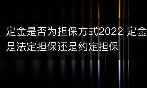 定金是否为担保方式2022 定金是法定担保还是约定担保