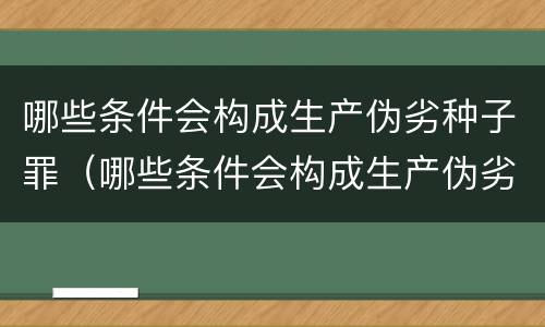 哪些条件会构成生产伪劣种子罪（哪些条件会构成生产伪劣种子罪立案标准）