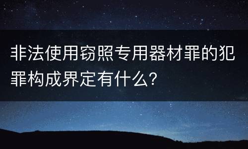 非法使用窃照专用器材罪的犯罪构成界定有什么？