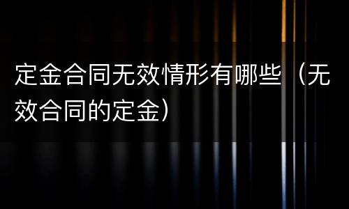 定金合同无效情形有哪些（无效合同的定金）